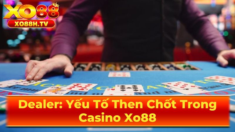 Dealer: Yếu Tố Then Chốt Trong Casino Xo88 2 Vai trò quan trọng của Dealer