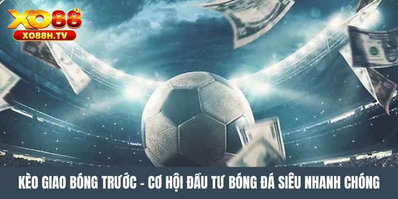 Chi Tiết Sự Thật Về Kèo Giao Bóng Trước Tại Hệ Thống Xo88 2 Bí kíp tối ưu cơ hội thắng khi chơi kèo giao bóng trước